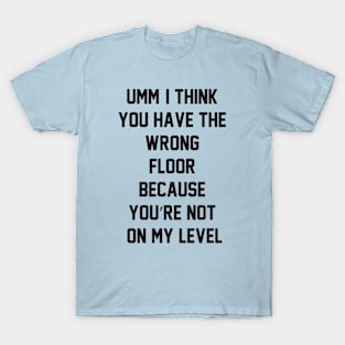 Umm, I think you have the wrong floor because you’re not on my level T-Shirt